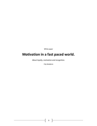 White paper


Motivation in a fast paced world.
      About loyalty, motivation and recognition.

                    Filip Modderie




                          0
 