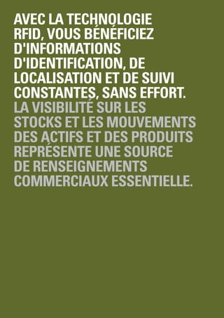 Avec la technologie
RFID, vous bénéficiez
d'informations
d'identification, de
localisation et de suivi
constantes, sans effort.
La visibilité sur les
stocks et les mouvements
des actifs et des produits
représente une source
de renseignements
commerciaux essentielle.
 