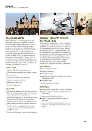 PAGE 7
Livre blanc
Mise en route des solutions RFID UHF
Administration
La RFID UHF permet aux autorités nationales, locales
et municipales de trouver des moyens de mieux gérer
les coupes budgétaires par l'amélioration de la visibilité
sur des informations mieux actualisées, ainsi que sur
l'emplacement des actifs et des articles dans la chaîne
d'approvisionnement. L'accès instantané à des informations
précises peut permettre aux organismes publics de
conserver en bon état de marche les infrastructures de
la ville et le matériel militaire, de parvenir aux victimes
de catastrophes plus rapidement, d'exécuter le code de
construction et les contrôles sanitaires plus rapidement et
précisément et bien plus encore. Il en résulte des services
plus efficaces et de plus grande qualité qui améliorent la
sécurité et la satisfaction des habitants.
Applications
•	 Logistique de la chaîne d'approvisionnement
•	 Gestion des identités/délivrance des justificatifs d'identité
•	 Gestion des actifs
•	 Gestion des actifs des centres de données
•	 Inspections et application du code
•	 Maintenance et réparations
•	 Gestion des catastrophes
Avantages
•	 Amélioration de la prestation de services administratifs,
d'actifs et de marchandises au travers d'une meilleure
visibilité de l'expédition et durant le transit
•	 Augmentation de la productivité des employés des services
publics par l'automatisation des processus manuels
•	 Amélioration de la sécurité des actifs et des employés du
public à l'aide d'informations de localisation en temps réel
•	 Réduction du coût total de propriété de l'équipement
au moyen d'une maintenance rapide et d'une meilleure
utilisation des actifs
•	 Amélioration de la vitesse et la qualité des services publics
Énergie : SERVICES PUBLICS,
PÉTROLE ET GAZ
Dans les secteurs énergétiques, le coût des temps d'arrêt
non planifiés peut être catastrophique pour la rentabilité.
RFID UHF fournit une visibilité permanente sur l'emplacement
de tous les éléments nécessaires au maintien en marche
des usines de production. Le suivi automatique et précis
de tous les éléments, des matériaux et de l'équipement au
personnel sur terre et offshore, en passant par les émissions
et les programmes de maintenance des équipements,
permet aux producteurs d'énergie d'augmenter les temps
de fonctionnement des usines, de mieux protéger les
employés et de réduire le coût de conformité aux
réglementations relatives à l'environnement et à la sécurité.
Applications
•	 Gestion des actifs industriels
•	 Rotations d'opérateurs
•	 Sécurité du personnel
•	 AMI (Automated Metering Infrastructure, infrastructure
de dosage automatisé)
•	 Sécurité des usines
•	 Précision des stocks sur le terrain
Avantages
•	 Augmentation de la productivité et du temps de production
•	 Accès en temps réel à la maintenance des actifs et aux
dossiers d'état
•	 Augmentation de l'utilisation des actifs
•	 Rapports sur les réglementations plus efficaces et
économiques
•	 Amélioration de la sécurité des employés à travers la
garantie que toutes les évacuations nécessaires sont
au point
 