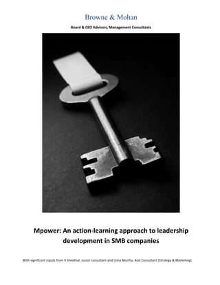 Browne & Mohan
                                Board & CEO Advisors, Management Consultants




       Mpower: An action-learning approach to leadership
               development in SMB companies

With significant inputs from V Sheethal, Junior consultant and Usha Murthy, Asst Consultant (Strategy & Marketing).
 