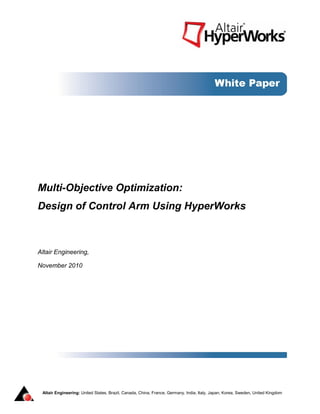 Multi-Objective Optimization:
Design of Control Arm Using HyperWorks



Altair Engineering,

November 2010




 Altair Engineering: United States, Brazil, Canada, China, France, Germany, India, Italy, Japan, Korea, Sweden, United Kingdom
 