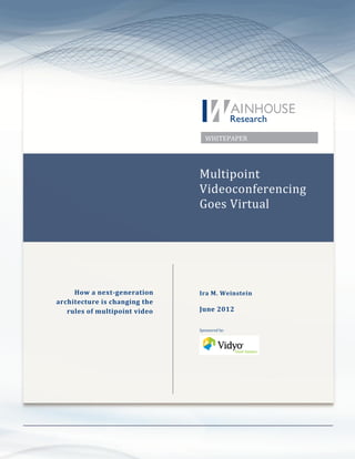 WHITEPAPER




                                           Multipoint
                                           Videoconferencing
                                           Goes Virtual




          How a next-generation            Ira M. Weinstein
     architecture is changing the
        rules of multipoint video          June 2012

                                           Sponsored by:




Copyright © 2012 Wainhouse Research, LLC                      Page 1
 