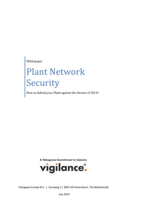 Whitepaper
Plant Network
Security
How to defend your Plant against the threats of 2014?
Yokogawa Europe B.V. | Euroweg 2 | 3825 HD Amersfoort, The Netherlands
July 2014
 