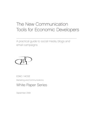The New Communication
Tools for Economic Developers

A practical guide to social media, blogs and
email campaigns




EDAC / ACDE
Marketing and Communications


White Paper Series

September 2009
 