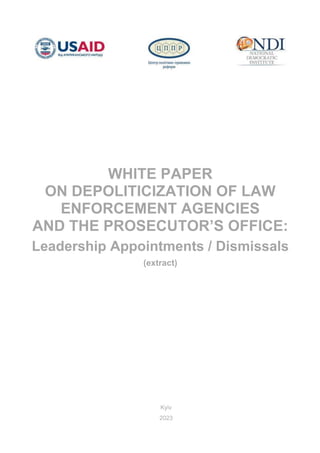 WHITE PAPER
ON DEPOLITICIZATION OF LAW
ENFORCEMENT AGENCIES
AND THE PROSECUTOR’S OFFICE:
Leadership Appointments / Dismissals
(extract)
Kyiv
2023
 