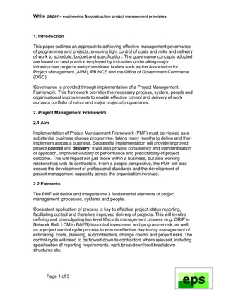 White paper – engineering & construction project management principles



1. Introduction

This paper outlines an approach to achieving effective management governance
of programmes and projects, ensuring tight control of costs and risks and delivery
of work to schedule, budget and specification. The governance concepts adopted
are based on best practice employed by industries undertaking major
infrastructure projects and professional bodies such as the Association for
Project Management (APM), PRINCE and the Office of Government Commerce
(OGC).

Governance is provided through implementation of a Project Management
Framework. This framework provides the necessary process, system, people and
organisational improvements to enable effective control and delivery of work
across a portfolio of minor and major projects/programmes.

2. Project Management Framework

2.1 Aim

Implementation of Project Management Framework (PMF) must be viewed as a
substantial business change programme, taking many months to define and then
implement across a business. Successful implementation will provide improved
project control and delivery. It will also provide consistency and standardisation
of approach, improved visibility of performance and predictability of project
outcome. This will impact not just those within a business, but also working
relationships with its contractors. From a people perspective, the PMF will also
ensure the development of professional standards and the development of
project management capability across the organisation involved.

2.2 Elements

The PMF will define and integrate the 3 fundamental elements of project
management: processes, systems and people.

Consistent application of process is key to effective project status reporting,
facilitating control and therefore improved delivery of projects. This will involve
defining and promulgating top level lifecycle management process (e.g. GRIP in
Network Rail, LCM in BAES) to control investment and programme risk, as well
as a project control cycle process to ensure effective day to day management of
estimating, costs, planning, subcontractors, change control and project risks. The
control cycle will need to be flowed down to contractors where relevant, including
specification of reporting requirements, work breakdown/cost breakdown
structures etc.




      Page 1 of 3
 