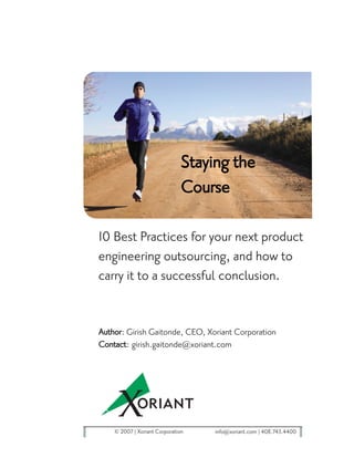Staying the
                             Course

10 Best Practices for your next product
engineering outsourcing, and how to
carry it to a successful conclusion.


Author: Girish Gaitonde, CEO, Xoriant Corporation
Contact: girish.gaitonde@xoriant.com




    © 2007 Xoriant Corporation    info@xoriant.com 408.743.4400
 