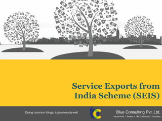 Service Exports from
India Scheme (SEIS)
Doing common things, Uncommonlywell. Blue Consulting Pvt. Ltd.
Internal Audit I Taxation I F&A Outsourcing I Consulting
 