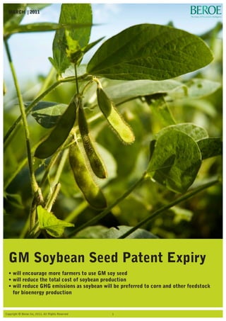 Impact of GM Soybean Seed Expiry
MARCH | 2011
Copyright © Beroe Inc, 2011. All Rights Reserved 1
GM Soybean Seed Patent Expiry
•will encourage more farmers to use GM soy seed
•will reduce the total cost of soybean production
•will reduce GHG emissions as soybean will be preferred to corn and other feedstock
for bioenergy production
 