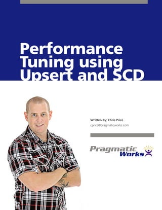 Performance
Tuning using
Upsert and SCD
Written By: Chris Price
cprice@pragmaticworks.com
 