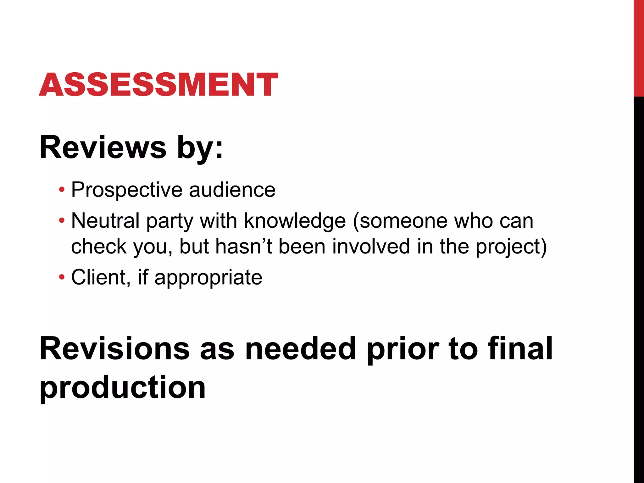 ASSESSMENT
Reviews by:
• Prospective audience
• Neutral party with knowledge (someone who can
check you, but hasn’t been involved in the project)
• Client, if appropriate

Revisions as needed prior to final
production

 