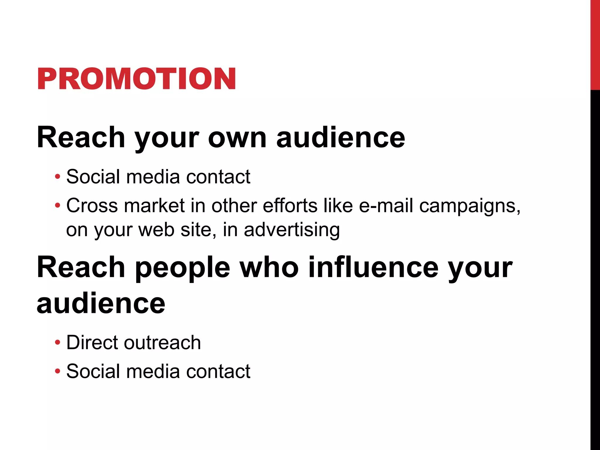 PROMOTION
Reach your own audience
• Social media contact
• Cross market in other efforts like e-mail campaigns,
on your web site, in advertising

Reach people who influence your
audience
• Direct outreach
• Social media contact

 