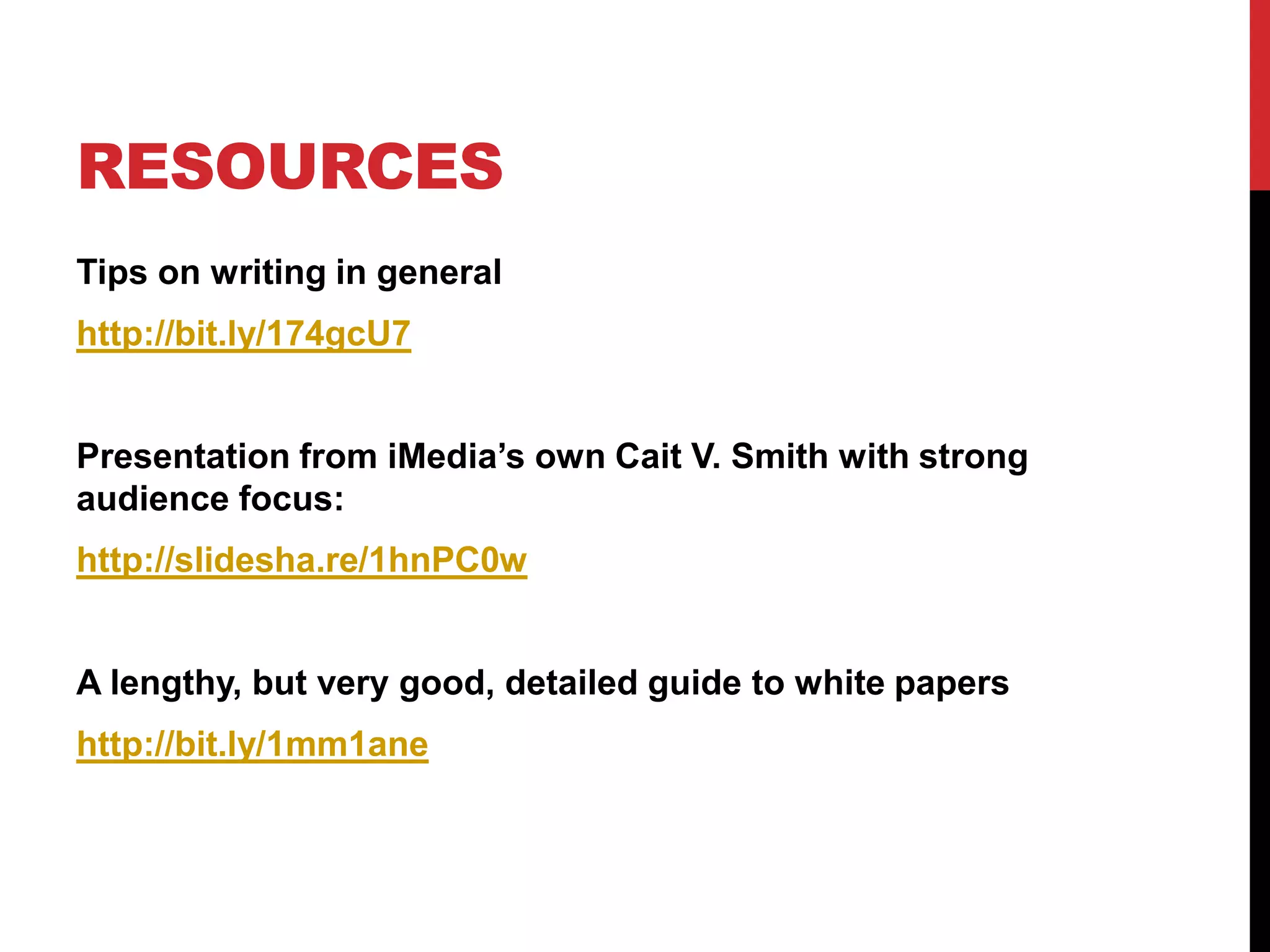 RESOURCES
Tips on writing in general

http://bit.ly/174gcU7
Presentation from iMedia’s own Cait V. Smith with strong
audience focus:

http://slidesha.re/1hnPC0w

A lengthy, but very good, detailed guide to white papers
http://bit.ly/1mm1ane

 