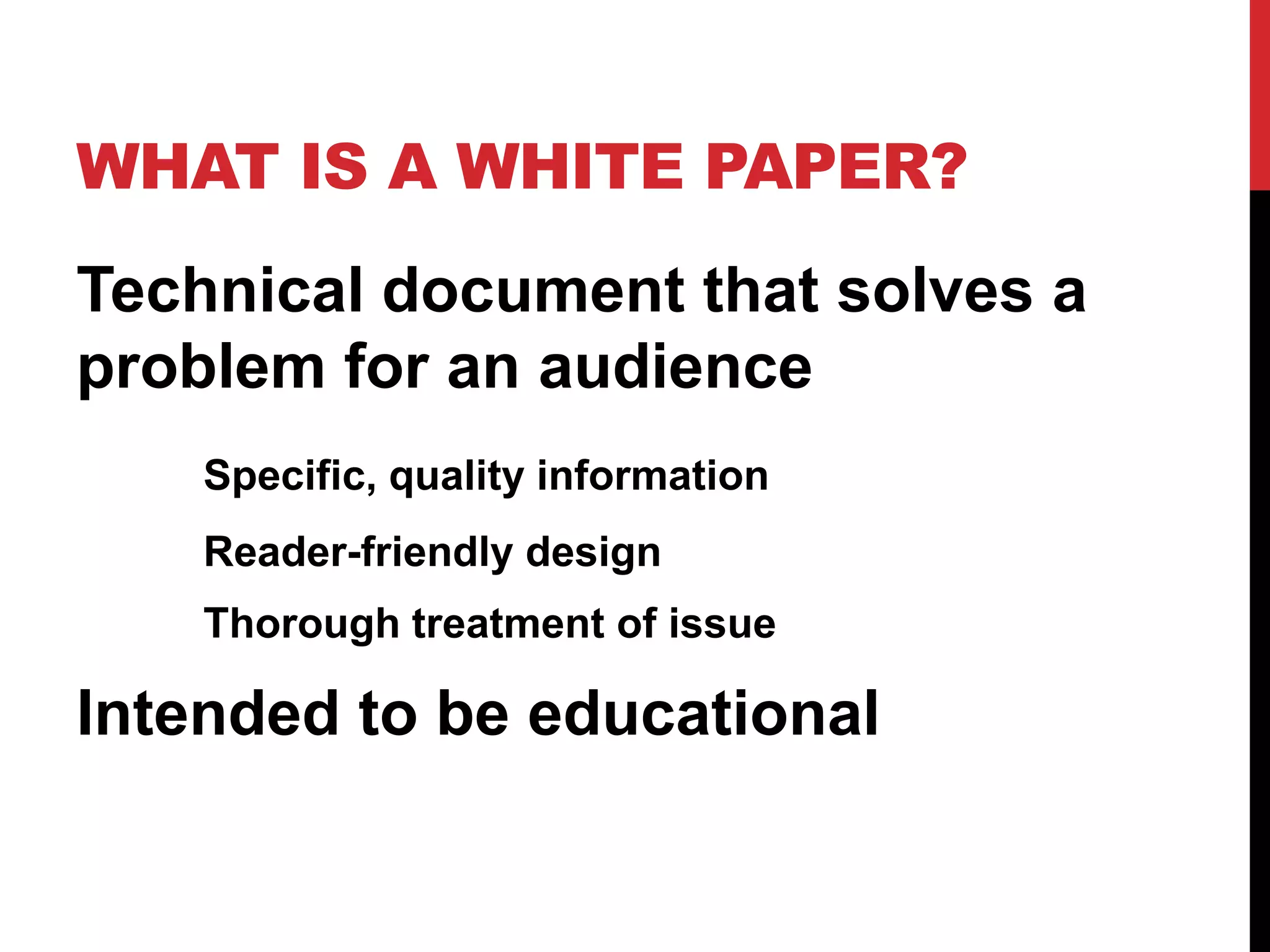 WHAT IS A WHITE PAPER?
Technical document that solves a
problem for an audience
Specific, quality information

Reader-friendly design
Thorough treatment of issue

Intended to be educational

 
