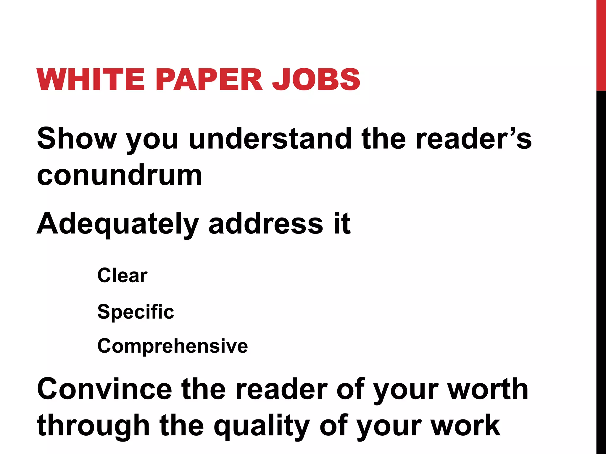 WHITE PAPER JOBS
Show you understand the reader’s
conundrum
Adequately address it
Clear
Specific
Comprehensive

Convince the reader of your worth
through the quality of your work

 