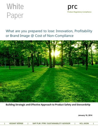 What are you prepared to lose: Innovation, Profitability
or Brand Image @ Cost of Non-Compliance
Building Strategic and Effective Approach to Product Safety and Stewardship
January 18, 2014
| VEDANT BÖRSE | SAP PLM / PPM / SUSTAINABILITY ADVISOR | HCL AXON |
prcProduct Regulatory Compliance
White
Paper
 