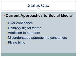 Status Quo 
Current Approaches to Social Media 
Over confidence 
Unsavvy digital teams 
Addiction to numbers 
Misunderstood approach to consumers 
Flying blind 
 