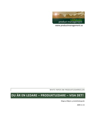www.productmanagement.se




                      WHITE PAPER OM PRODUKTLEDARROLLEN


DU ÄR EN LEDARE – PRODUKTLEDARE – VISA DET!
                                Magnus Billgren, produktledarguide

                                                       2009-11-15
 