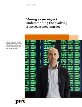 What is cryptocurrency?
How might the technology
behind it disrupt financial
services? How might this
new market evolve?
www.pwc.com/fsi
Money is no object:
Understanding the evolving
cryptocurrency market
 