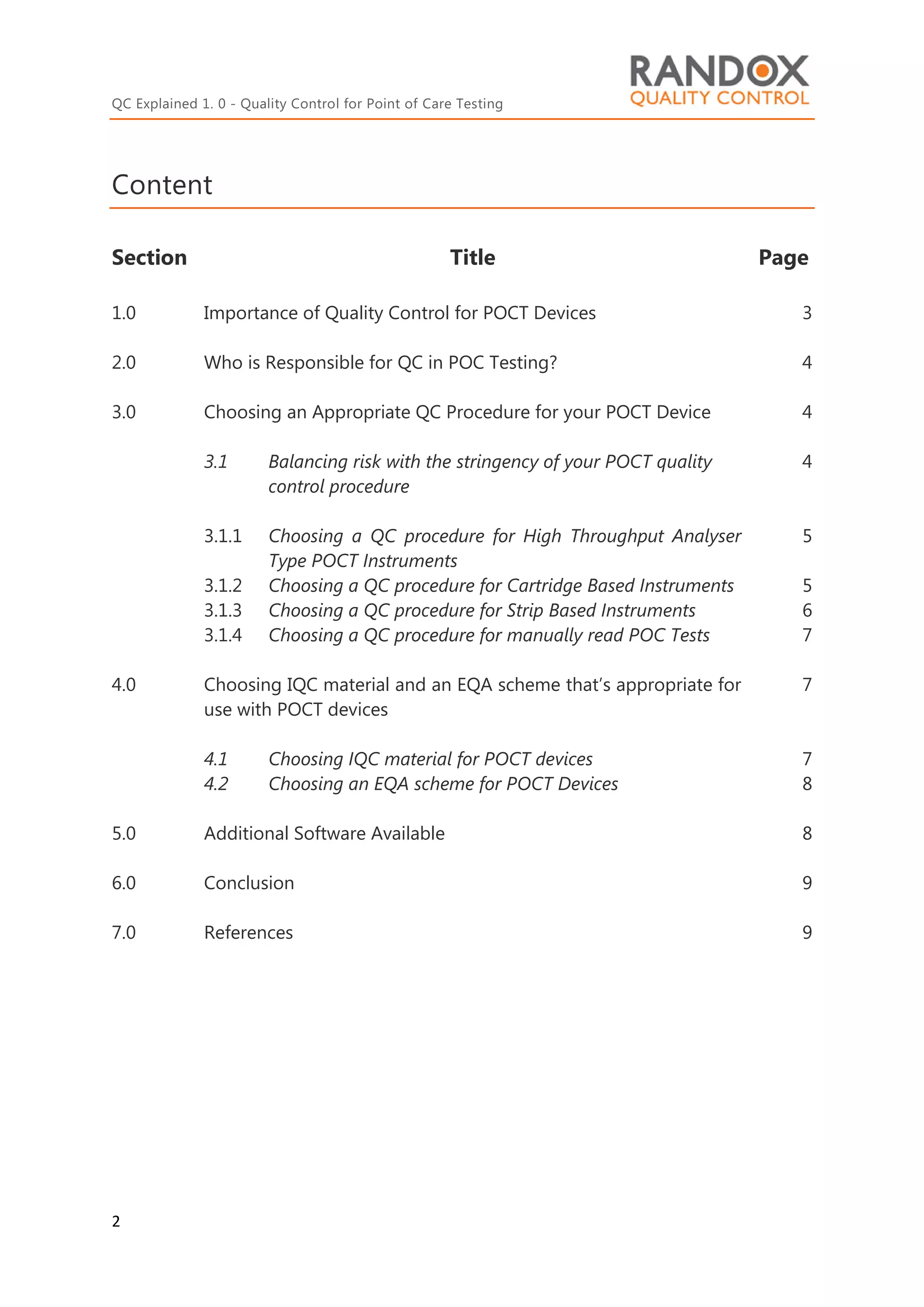 QC Explained 1. 0 - Quality Control for Point of Care Testing
2
Content
Section Title Page
1.0 Importance of Quality Control for POCT Devices 3
2.0 Who is Responsible for QC in POC Testing? 4
3.0 Choosing an Appropriate QC Procedure for your POCT Device 4
3.1 Balancing risk with the stringency of your POCT quality
control procedure
4
3.1.1 Choosing a QC procedure for High Throughput Analyser
Type POCT Instruments
5
3.1.2 Choosing a QC procedure for Cartridge Based Instruments 5
3.1.3 Choosing a QC procedure for Strip Based Instruments 6
3.1.4 Choosing a QC procedure for manually read POC Tests 7
4.0 Choosing IQC material and an EQA scheme that’s appropriate for
use with POCT devices
7
4.1 Choosing IQC material for POCT devices 7
4.2 Choosing an EQA scheme for POCT Devices 8
5.0 Additional Software Available 8
6.0 Conclusion 9
7.0 References 9
 