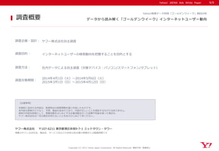 Yahoo! JAPAN Ads White Paper
【注意事項】
本資料に含まれる内容は、執筆時点の調査情報を基に作成したものです。
本内容は事実だけでなく、予想、推論も含まれており、内容が正しいことを保証するものではありません。
資料の内容を前提として、営業活動をはじめとする企業活動を行った結果不利益を被った場合も、
ヤフー株式会社は一切の責任を持たないことをあらかじめご了承ください。
ヤフー株式会社 〒107-6211 東京都港区赤坂9-7-1 ミッドタウン・タワー
掲載されている会社名、製品名、サービス名などの名称は各企業の商標または登録商標です
調査概要
Yahoo! JAPAN Ads White Paper
Copyright (C) 2015 Yahoo Japan Corporation. All Rights Reserved. 無断引用・転載禁止
Yahoo!検索データ利用「ゴールデンウイーク」傾向分析
データから読み解く「ゴールデンウイーク」インターネットユーザー動向
調査企画・設計： ヤフー株式会社自主調査
調査目的： インターネットユーザーの検索動向を把握することを目的とする
調査方法： 社内データによる自主調査（対象デバイス：パソコン/スマートフォン/タブレット）
調査対象期間：
2014年4月1日（火）～2014年5月6日（火）
2015年3月1日（日）～2015年4月12日（日）
9/9
 