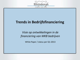 Trends in Bedrijfsfinanciering

     Visie op ontwikkelingen in de
   financiering van MKB bedrijven
      White Paper / status per Q1-2013
 