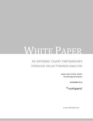 WHITE PAPER
  RE-DEFINING TALENT PARTNERSHIPS
 THROUGH VALUE PYRAMID ANALYSIS

                   James Lucier and Ian Tomlin
                      The Workspend Institute

                              DECEMBER 2012




                     www.workspend.com
 