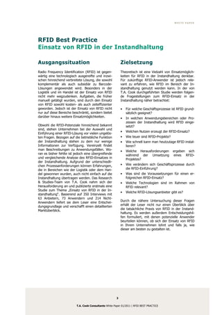 WHITE PAPER




RFID Best Practice
Einsatz von RFID in der Instandhaltung

Ausgangssituation                                           Zielsetzung
Radio Frequency Identification (RFID) ist gegen-            Theoretisch ist eine Vielzahl von Einsatzmöglich-
wärtig eine technologisch ausgereifte und inzwi-            keiten für RFID in der Instandhaltung denkbar.
schen hinreichend verbreitete Lösung, die sowohl            Für zukünftige RFID-Anwender ist jedoch rele-
komplementär als auch subsidiär zu Barcode-                 vant zu erfahren, wie RFID im Bereich der In-
Lösungen angewendet wird. Besonders in der                  standhaltung genutzt werden kann. In der von
Logistik und im Handel ist der Einsatz von RFID             T.A. Cook durchgeführten Studie werden folgen-
nicht mehr wegzudenken. Aufgaben, die früher                de Fragestellungen zum RFID-Einsatz in der
manuell getätigt wurden, sind durch den Einsatz             Instandhaltung näher betrachtet:
von RFID sowohl kosten- als auch zeiteffizienter
geworden. Jedoch ist der Einsatz von RFID nicht             •   Für welche Geschäftsprozesse ist RFID grund-
nur auf diese Bereiche beschränkt, sondern bietet               sätzlich geeignet?
darüber hinaus weitere Einsatzmöglichkeiten.                •   In welchen Anwendungsbereichen oder Pro-
                                                                zessen der Instandhaltung wird RFID einge-
Obwohl die RFID-Potenziale hinreichend bekannt                  setzt?
sind, stehen Unternehmen bei der Auswahl und
                                                            •   Welchen Nutzen erzeugt der RFID-Einsatz?
Einführung einer RFID-Lösung vor vielen ungelös-
ten Fragen. Bezogen auf die betriebliche Funktion           •   Wie teuer sind RFID-Projekte?
der Instandhaltung stehen zu dem nur wenige                 •   Wie schnell kann man heutzutage RFID instal-
Informationen zur Verfügung. Vereinzelt findet                  lieren?
man Beschreibungen zu Anwendungsfällen. Wo-                 •   Welche Herausforderungen        ergeben sich
ran es bisher fehlte ist jedoch eine übergreifende              während der Umsetzung           eines RFID-
und vergleichende Analyse des RFID-Einsatzes in                 Projektes?
der Instandhaltung. Aufgrund der unterschiedli-
chen Prozessanforderungen können Erfahrungen,               •   Wie verändern sich Geschäftsprozesse durch
die in Bereichen wie der Logistik oder dem Han-                 die RFID-Einführung?
del gewonnen wurden, auch nicht einfach auf die             •   Was sind die Voraussetzungen für einen er-
Instandhaltung übertragen werden. Das Research                  folgreichen RFID-Einsatz?
& Studies-Team von T.A. Cook nahm sich der                  •   Welche Technologien sind im Rahmen von
Herausforderung an und publizierte erstmals eine                RFID relevant?
Studie zum Thema „Einsatz von RFID in der In-
                                                            •   Welche RFID-Lösungsanbieter gibt es?
standhaltung“. Basierend auf 350 Interviews mit
63 Anbietern, 73 Anwendern und 214 Nicht-
Anwendern liefert sie dem Leser eine Entschei-              Durch die nähere Untersuchung dieser Fragen
dungsgrundlage und verschafft einen detaillierten           erhält der Leser nicht nur einen Überblick über
Marktüberblick.                                             die tatsächliche Praxis von RFID in der Instand-
                                                            haltung. Es werden außerdem Entscheidungshil-
                                                            fen formuliert, mit denen potenzielle Anwender
                                                            beurteilen können, ob sich der Einsatz von RFID
                                                            in Ihrem Unternehmen lohnt und falls ja, wie
                                                            dieser am besten zu gestalten ist.




                                                        3

                          T.A. Cook Consultants White Paper 01/2011 | RFID BEST PRACTICE
 