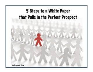 

         

                           
                            5 Steps to a White Paper
                       that Pulls in the Perfect Prospect
                    




            by Stephanie Tilton
                                                             
 