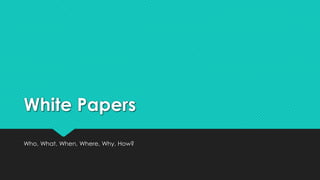 White Papers
Who, What, When, Where, Why, How?
 