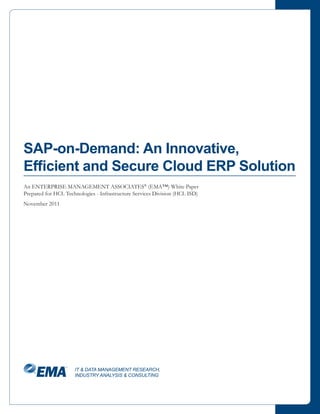 SAP-on-Demand: An Innovative,
Efficient and Secure Cloud ERP Solution
An ENTERPRISE MANAGEMENT ASSOCIATES® (EMA™) White Paper
Prepared for HCL Technologies - Infrastructure Services Division (HCL ISD)
November 2011




                     IT & DATA MANAGEMENT RESEARCH,
                     INDUSTRY ANALYSIS & CONSULTING
 