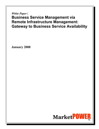 White Paper |
Business Service Management via
Remote Infrastructure Management:
Gateway to Business Service Availability




January 2008




                     MarketPOWER
                               ™
 