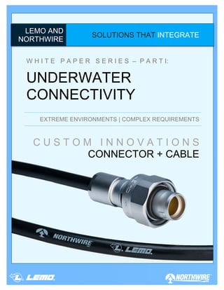 LEMO !! 
AND NORTHWIRE 
SOLUTIONS THAT INTEGRATE 
W H I T E P A P E R S E R I E S – P A R T I: 
UNDERWATER 
CONNECTIVITY 
! 
! 
EXTREME ENVIRONMENTS | COMPLEX REQUIREMENTS 
C U S T O M I N N O V A T I O N S 
CONNECTOR + CABLE 
 