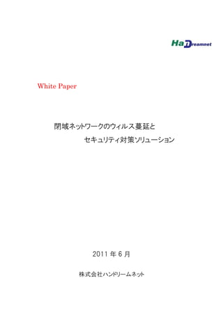 White Paper




    閉域ネットワークのウィルス蔓延と
               セキュリティ対策ソリューション




                2011 年 6 月

              株式会社ハンドリームネット
 