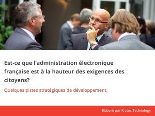 Est-ce que l’administration électronique 
française est à la hauteur des exigences des 
citoyens? 
Quelques pistes stratégiques de développement. 
Elaboré par Kratos Technology 
 