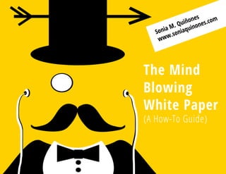 The Mind
Blowing
White Paper
(A How-To Guide)
Sonia M. Quiñones
www.soniaquinones.com
 
