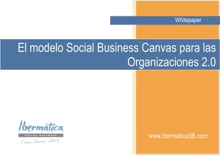 WHITEPAPERWhitepaper
www.ibermaticaSB.com
El modelo Social Business Canvas para las
Organizaciones 2.0
Whitepaper
 