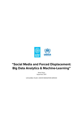 “Social Media and Forced Displacement:
Big Data Analytics & Machine-Learning”
White Paper
September 2017
UN GLOBAL PULSE | UNHCR INNOVATION SERVICE
 