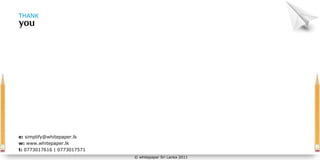 THANK




e: simplify@whitepaper.lk
w: www.whitepaper.lk
t: 0773017616 | 0773017571
                             © whitepaper Sri Lanka 2011
 