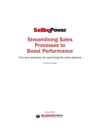 ®




      Streamlining Sales
         Processes to
      Boost Performance
Five best practices for optimizing the sales pipeline
                     By Henry Canaday




                      Sponsored by:
 