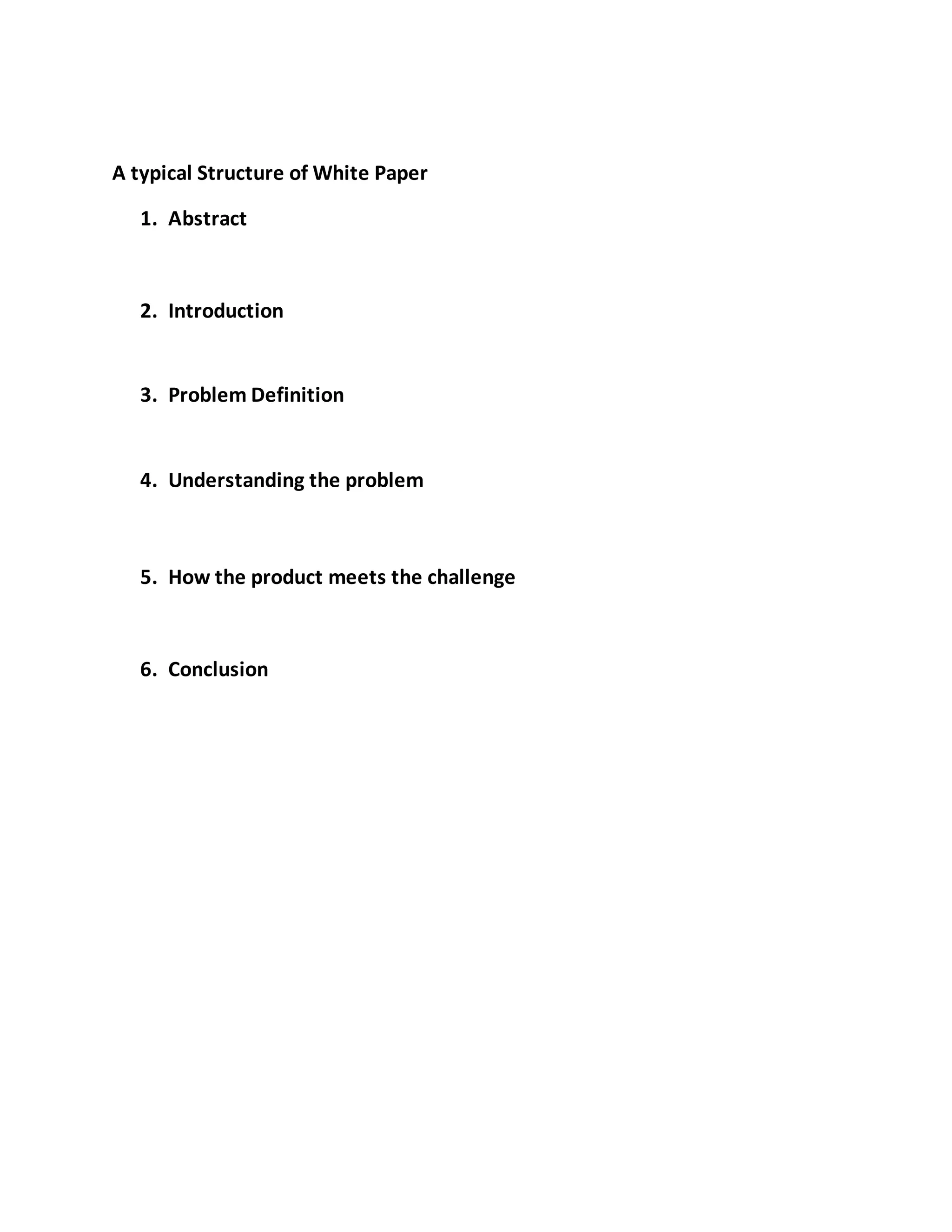 A typical Structure of White Paper
1. Abstract
2. Introduction
3. Problem Definition
4. Understanding the problem
5. How the product meets the challenge
6. Conclusion
 