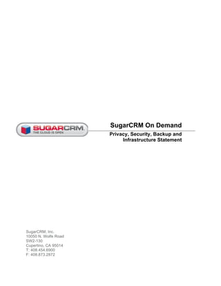 SugarCRM On Demand
                      Privacy, Security, Backup and
                           Infrastructure Statement




SugarCRM, Inc.
10050 N. Wolfe Road
SW2-130
Cupertino, CA 95014
T: 408.454.6900
F: 408.873.2872
 
