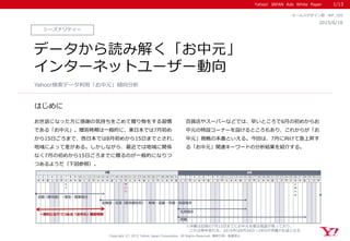 Yahoo! JAPAN Ads White Paper
Copyright (C) 2015 Yahoo Japan Corporation. All Rights Reserved. 無断引用・転載禁止
シーズナリティー
2015/6/18
セールスデザイン部 WP_105
データから読み解く「お中元」
インターネットユーザー動向
Yahoo!検索データ利用「お中元」傾向分析
1/13
はじめに
お世話になった方に感謝の気持ちをこめて贈り物をする習慣
である「お中元」。贈答時期は一般的に、東日本では7月初め
から15日ごろまで、西日本では8月初めから15日までとされ、
地域によって差がある。しかしながら、最近では地域に関係
なく7月の初めから15日ごろまでに贈るのが一般的になりつ
つあるようだ（下図参照）。
百貨店やスーパーなどでは、早いところで6月の初めからお
中元の特設コーナーを設けるところもあり、これからが「お
中元」商戦の本番といえる。今回は、7月に向けて急上昇す
る「お中元」関連キーワードの分析結果を紹介する。
※沖縄は旧暦の7月15日までにお中元を贈る風習が残っており、
これは毎年変わる。2015年は8月26日～28日が沖縄のお盆となる
1 2 3 4 5 6 7 8 9 10 11 12 13 14 15 16 17 18 19 20 21 22 23 24 25 26 27 28 29 30 31 1 2 3 4 5 6 7 8 9 10 11 12 13 14 15 16 17 18 19 20 21 22 23 24 25 26 27 28 29 30 31
水 木 金 土 日 月 火 水 木 金 土 日 月 火 水 木 金 土 日 月 火 水 木 金 土 日 月 火 水 木 金 土 日 月 火 水 木 金 土 日 月 火 水 木 金 土 日 月 火 水 木 金 土 日 月 火 水 木 金 土 日 月
七
夕
海
の
日
土
用
の
丑
7月 8月
北海道・北陸（都市部以外）・東海・近畿・中国・四国地方
北陸（都市部）・東北・関東地方
九州地方
沖縄
一般的になりつつある「お中元」贈答時期
 