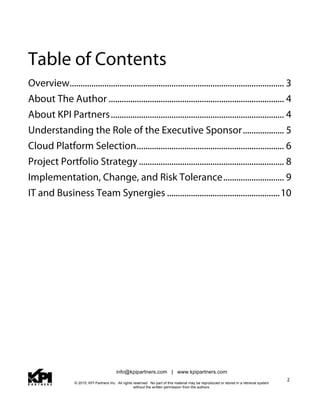 info@kpipartners.com | www.kpipartners.com
© 2015, KPI Partners Inc. All rights reserved. No part of this material may be reproduced or stored in a retrieval system
without the written permission from the authors.
2
Table of Contents
Overview................................................................................................... 3
About The Author ................................................................................. 4
About KPI Partners................................................................................ 4
Understanding the Role of the Executive Sponsor................... 5
Cloud Platform Selection.................................................................... 6
Project Portfolio Strategy................................................................... 8
Implementation, Change, and Risk Tolerance............................ 9
IT and Business Team Synergies ....................................................10
 