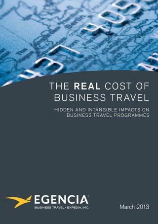 The Real Cost of
Business Travel
Hidden and Intangible Impacts on
Business Travel ProgramMEs
March 2013
 