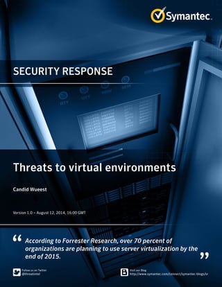 SECURITY RESPONSE
According to Forrester Research, over 70 percent of
organizations are planning to use server virtualization by the
end of 2015.
Threats to virtual environments
Candid Wueest
﻿﻿
Version 1.0 – August 12, 2014, 16:00 GMT
 