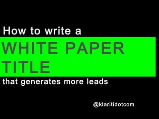 How to write a
WHITE PAPER
TITLE
that generates more leads
@klaritidotcom
 
