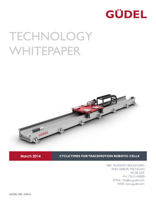 TECHNOLOGY
WHITEPAPER
March 2014 CYCLETIMES FORTRACKMOTION ROBOTIC CELLS
4881 RUNWAY BOULEVARD
ANN ARBOR, MICHIGAN
48108 USA
PH: 734.214.0000
EMAIL: info@us.gudel.com
WEB: www.gudel.com
GUDEL, INC. ©2014
 