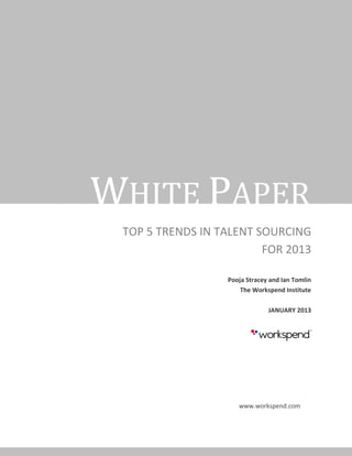 WHITE PAPER
 TOP 5 TRENDS IN TALENT SOURCING
                         FOR 2013

                  Pooja Stracey and Ian Tomlin
                      The Workspend Institute

                               JANUARY 2013




                     www.workspend.com
 