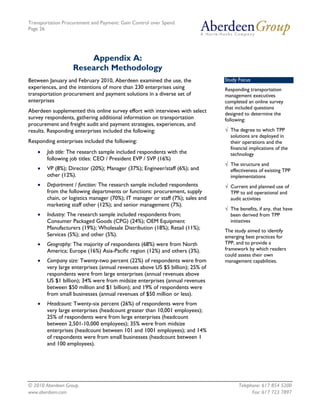 Transportation Procurement and Payment: Gain Control over Spend
Page 26




                       Appendix A:
                   Research Methodology
Between January and February 2010, Aberdeen examined the use, the                Study Focus
experiences, and the intentions of more than 230 enterprises using               Responding transportation
transportation procurement and payment solutions in a diverse set of             management executives
enterprises                                                                      completed an online survey
                                                                                 that included questions
Aberdeen supplemented this online survey effort with interviews with select      designed to determine the
survey respondents, gathering additional information on transportation           following:
procurement and freight audit and payment strategies, experiences, and
results. Responding enterprises included the following:                          √ The degree to which TPP
                                                                                   solutions are deployed in
Responding enterprises included the following:                                     their operations and the
                                                                                   financial implications of the
    •   Job title: The research sample included respondents with the               technology
        following job titles: CEO / President EVP / SVP (16%)
                                                                                 √ The structure and
    •   VP (8%); Director (20%); Manager (37%); Engineer/staff (6%); and           effectiveness of existing TPP
        other (12%).                                                               implementations
    •   Department / function: The research sample included respondents          √ Current and planned use of
        from the following departments or functions: procurement, supply           TPP to aid operational and
        chain, or logistics manager (70%); IT manager or staff (7%); sales and     audit activities
        marketing staff other (12%); and senior management (7%).
                                                                                 √ The benefits, if any, that have
    •   Industry: The research sample included respondents from;                   been derived from TPP
        Consumer Packaged Goods (CPG) (24%); OEM Equipment                         initiatives
        Manufacturers (19%); Wholesale Distribution (18%); Retail (11%);         The study aimed to identify
        Services (5%); and other (5%).                                           emerging best practices for
    •   Geography: The majority of respondents (68%) were from North             TPP, and to provide a
        America; Europe (16%) Asia-Pacific region (12%) and others (3%).         framework by which readers
                                                                                 could assess their own
    •   Company size: Twenty-two percent (22%) of respondents were from          management capabilities.
        very large enterprises (annual revenues above US $5 billion); 25% of
        respondents were from large enterprises (annual revenues above
        US $1 billion); 34% were from midsize enterprises (annual revenues
        between $50 million and $1 billion); and 19% of respondents were
        from small businesses (annual revenues of $50 million or less).
    •   Headcount: Twenty-six percent (26%) of respondents were from
        very large enterprises (headcount greater than 10,001 employees);
        25% of respondents were from large enterprises (headcount
        between 2,501-10,000 employees); 35% were from midsize
        enterprises (headcount between 101 and 1001 employees); and 14%
        of respondents were from small businesses (headcount between 1
        and 100 employees).




© 2010 Aberdeen Group.                                                                 Telephone: 617 854 5200
www.aberdeen.com                                                                             Fax: 617 723 7897
 